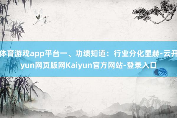 体育游戏app平台一、功绩知道：行业分化显赫-云开yun网页版网Kaiyun官方网站-登录入口