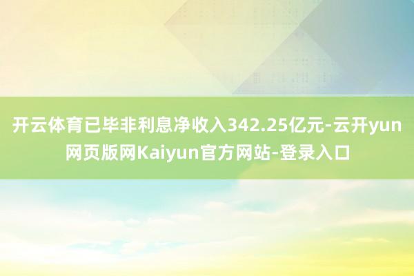 开云体育已毕非利息净收入342.25亿元-云开yun网页版网Kaiyun官方网站-登录入口