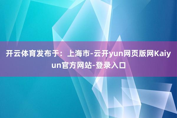 开云体育发布于：上海市-云开yun网页版网Kaiyun官方网站-登录入口