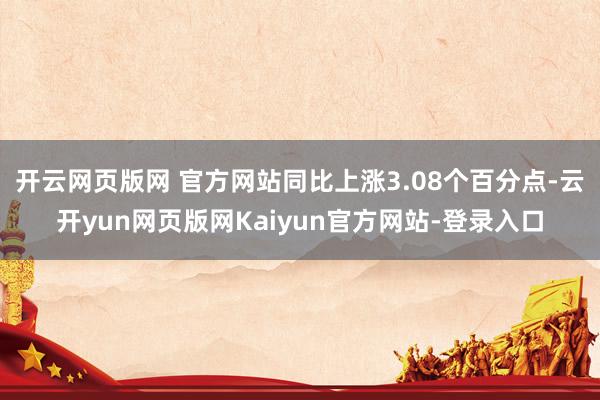 开云网页版网 官方网站同比上涨3.08个百分点-云开yun网页版网Kaiyun官方网站-登录入口