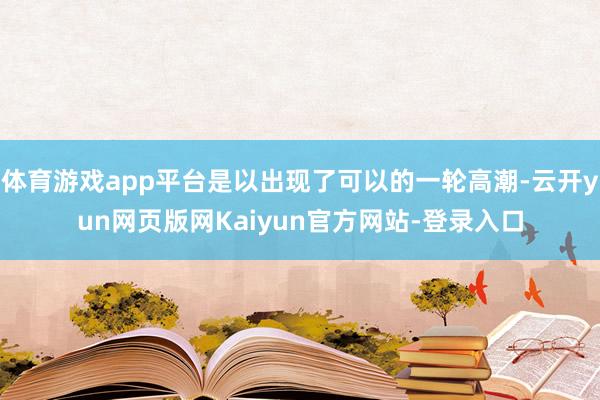 体育游戏app平台是以出现了可以的一轮高潮-云开yun网页版网Kaiyun官方网站-登录入口