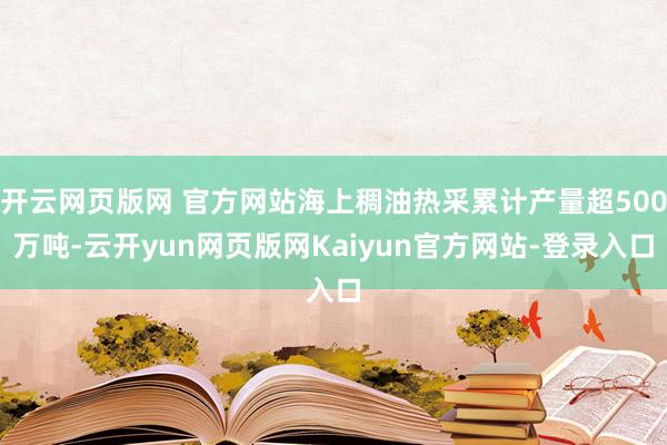 开云网页版网 官方网站海上稠油热采累计产量超500万吨-云开yun网页版网Kaiyun官方网站-登录入口