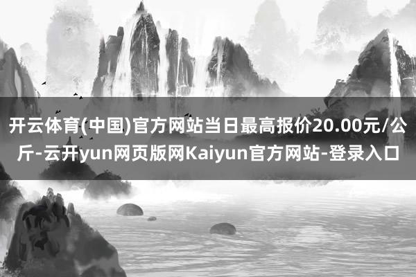 开云体育(中国)官方网站当日最高报价20.00元/公斤-云开yun网页版网Kaiyun官方网站-登录入口