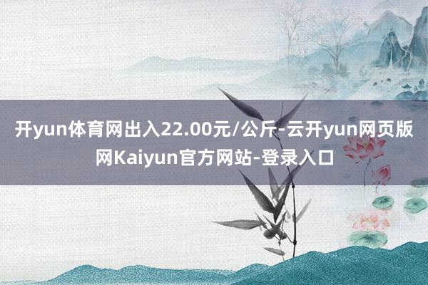 开yun体育网出入22.00元/公斤-云开yun网页版网Kaiyun官方网站-登录入口