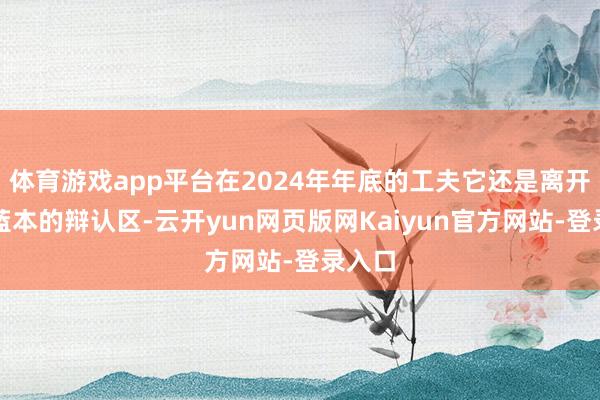 体育游戏app平台在2024年年底的工夫它还是离开了它蓝本的辩认区-云开yun网页版网Kaiyun官方网站-登录入口