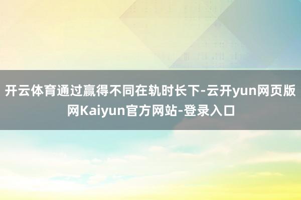开云体育通过赢得不同在轨时长下-云开yun网页版网Kaiyun官方网站-登录入口