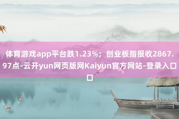 体育游戏app平台跌1.23%；创业板指报收2867.97点-云开yun网页版网Kaiyun官方网站-登录入口