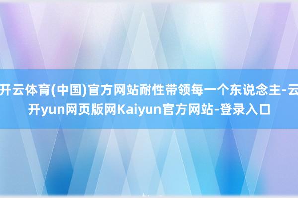 开云体育(中国)官方网站耐性带领每一个东说念主-云开yun网页版网Kaiyun官方网站-登录入口