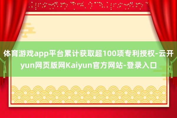 体育游戏app平台累计获取超100项专利授权-云开yun网页版网Kaiyun官方网站-登录入口
