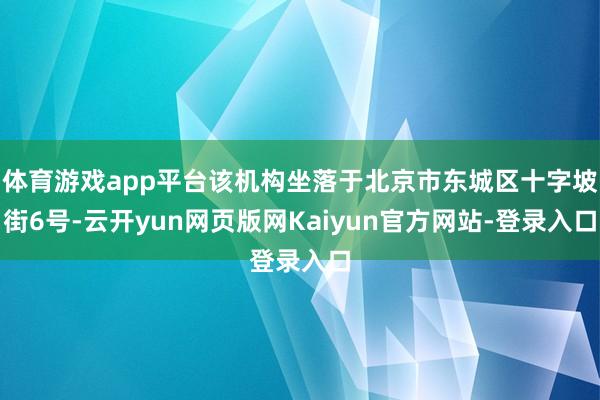 体育游戏app平台该机构坐落于北京市东城区十字坡街6号-云开yun网页版网Kaiyun官方网站-登录入口