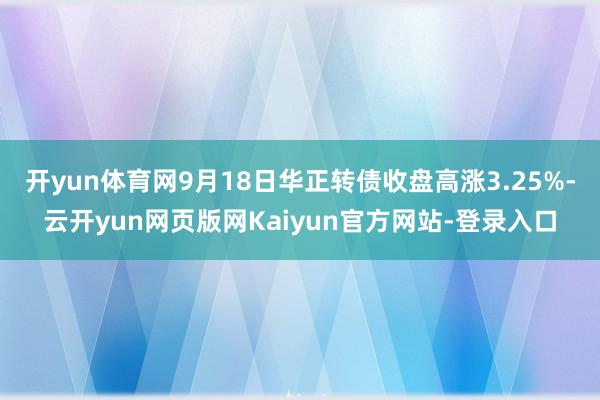 开yun体育网9月18日华正转债收盘高涨3.25%-云开yun网页版网Kaiyun官方网站-登录入口
