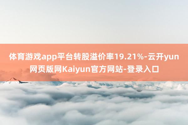 体育游戏app平台转股溢价率19.21%-云开yun网页版网Kaiyun官方网站-登录入口