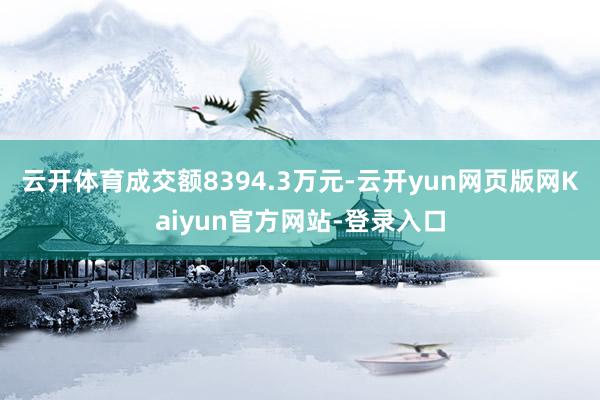 云开体育成交额8394.3万元-云开yun网页版网Kaiyun官方网站-登录入口