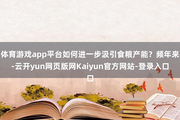 体育游戏app平台如何进一步汲引食粮产能？频年来-云开yun网页版网Kaiyun官方网站-登录入口