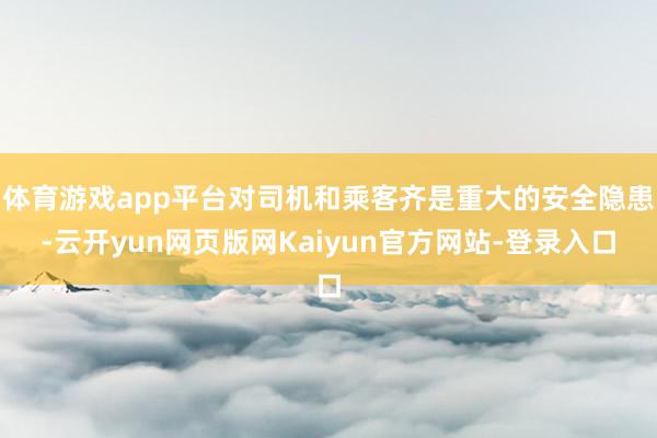 体育游戏app平台对司机和乘客齐是重大的安全隐患-云开yun网页版网Kaiyun官方网站-登录入口