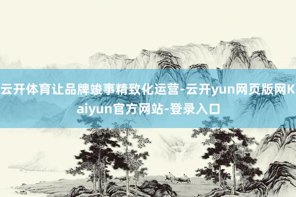 云开体育让品牌竣事精致化运营-云开yun网页版网Kaiyun官方网站-登录入口