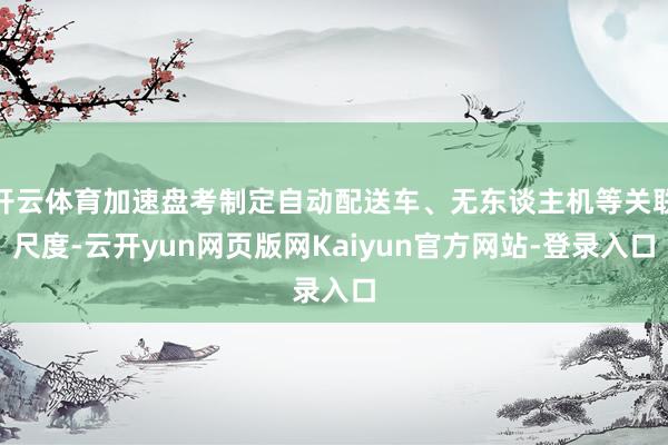 开云体育加速盘考制定自动配送车、无东谈主机等关联尺度-云开yun网页版网Kaiyun官方网站-登录入口
