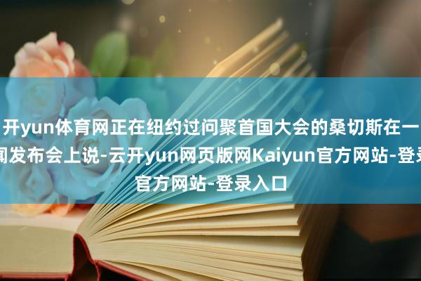 开yun体育网正在纽约过问聚首国大会的桑切斯在一场新闻发布会上说-云开yun网页版网Kaiyun官方网站-登录入口