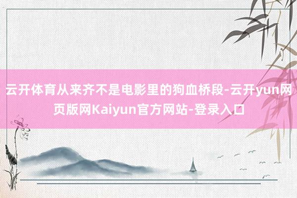 云开体育从来齐不是电影里的狗血桥段-云开yun网页版网Kaiyun官方网站-登录入口