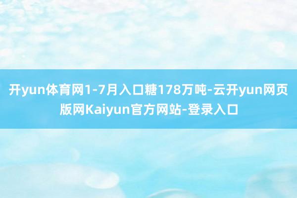 开yun体育网1-7月入口糖178万吨-云开yun网页版网Kaiyun官方网站-登录入口