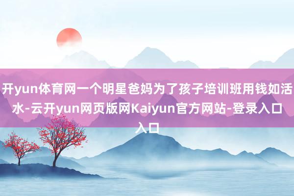 开yun体育网一个明星爸妈为了孩子培训班用钱如活水-云开yun网页版网Kaiyun官方网站-登录入口