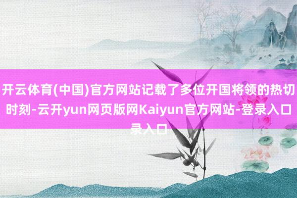 开云体育(中国)官方网站记载了多位开国将领的热切时刻-云开yun网页版网Kaiyun官方网站-登录入口