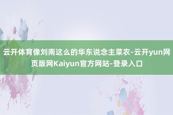 云开体育像刘南这么的华东说念主菜农-云开yun网页版网Kaiyun官方网站-登录入口