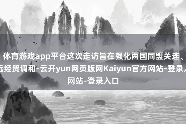 体育游戏app平台这次走访旨在强化两国同盟关连、长远经贸调和-云开yun网页版网Kaiyun官方网站-登录入口