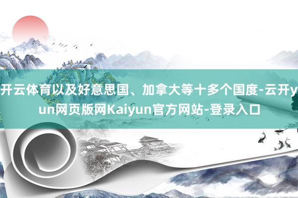 开云体育以及好意思国、加拿大等十多个国度-云开yun网页版网Kaiyun官方网站-登录入口
