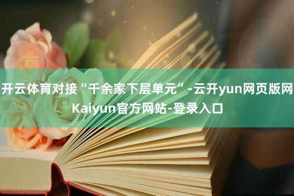 开云体育对接“千余家下层单元”-云开yun网页版网Kaiyun官方网站-登录入口