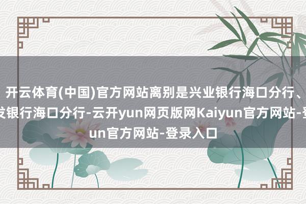 开云体育(中国)官方网站离别是兴业银行海口分行、上海浦发银行海口分行-云开yun网页版网Kaiyun官方网站-登录入口