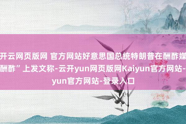 开云网页版网 官方网站好意思国总统特朗普在酬酢媒体“的确酬酢”上发文称-云开yun网页版网Kaiyun官方网站-登录入口