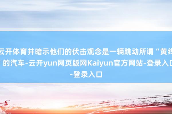 云开体育并暗示他们的伏击观念是一辆跳动所谓“黄线”的汽车-云开yun网页版网Kaiyun官方网站-登录入口