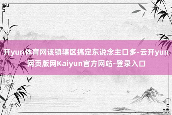 开yun体育网该镇辖区搞定东说念主口多-云开yun网页版网Kaiyun官方网站-登录入口