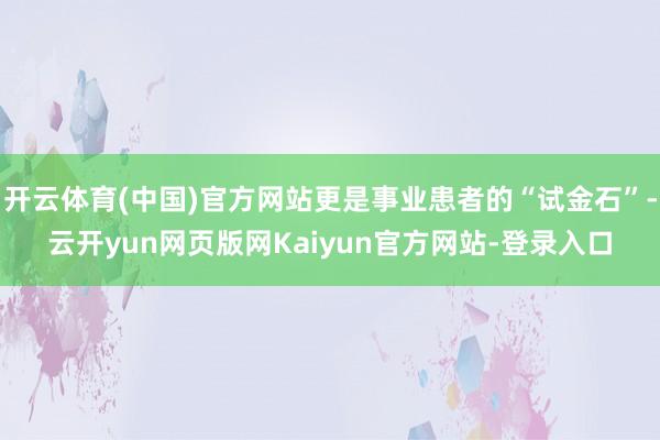 开云体育(中国)官方网站更是事业患者的“试金石”-云开yun网页版网Kaiyun官方网站-登录入口